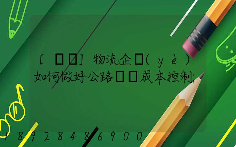 [轉載]物流企業(yè)如何做好公路運輸成本控制